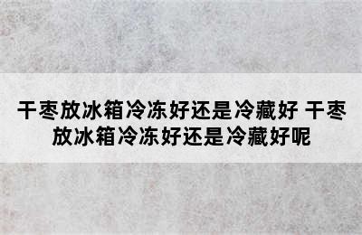 干枣放冰箱冷冻好还是冷藏好 干枣放冰箱冷冻好还是冷藏好呢